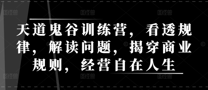 天道鬼谷训练营，看透规律，解读问题，揭穿商业规则，经营自在人生-学长代码-毕业设计源码网