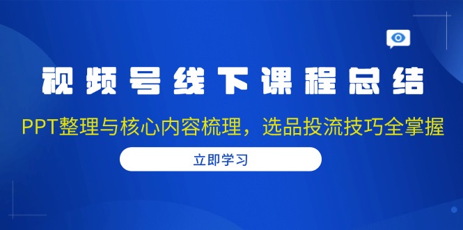 视频号线下课程总结：PPT整理与核心内容梳理，选品投流技巧全掌握-学长代码-毕业设计源码网