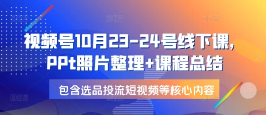 视频号10月23-24号线下课，PPt照片整理+课程总结，包含选品投流短视频等核心内容-学长代码-毕业设计源码网