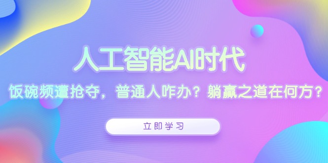 人工智能AI时代，饭碗频遭抢夺，普通人咋办？躺赢之道在何方？-学长代码-毕业设计源码网