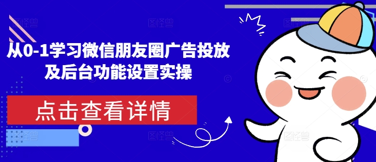 从0-1学习微信朋友圈广告投放及后台功能设置实操-学长代码-毕业设计源码网