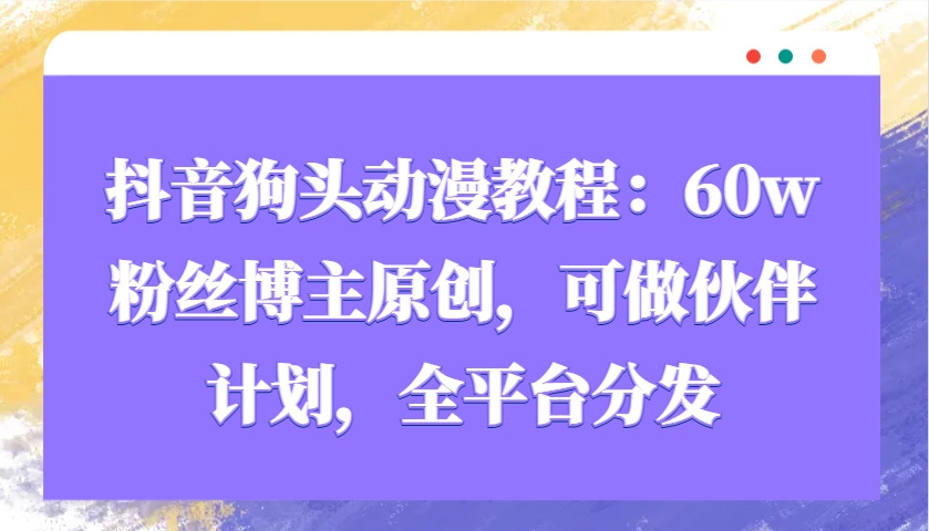 抖音狗头动漫教程：60w粉丝博主原创，可做伙伴计划，全平台分发-学长代码-毕业设计源码网