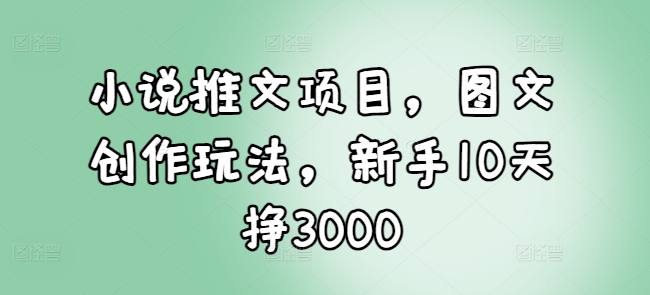 小说推文项目，图文创作玩法，新手10天挣3000-学长代码-毕业设计源码网