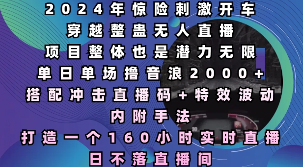 2024年惊险刺激开车穿越整蛊无人直播，单日单场撸音浪2000+，打造一个160小时实时直播日不落直播间【揭秘】-学长代码-毕业设计源码网