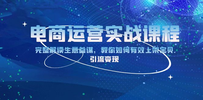 电商运营实战课程：完整解读生意参谋，教你如何有效上架宝贝，引流变现-学长代码-毕业设计源码网