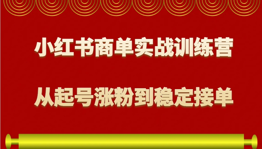 小红书商单实战训练营，从0到1教你如何变现，从起号涨粉到稳定接单，适合新手-学长代码-毕业设计源码网