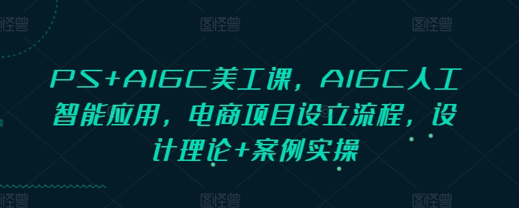 PS+AIGC美工课，AIGC人工智能应用，电商项目设立流程，设计理论+案例实操-学长代码-毕业设计源码网