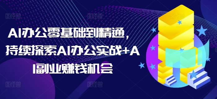 AI办公零基础到精通，持续探索AI办公实战+AI副业赚钱机会-学长代码-毕业设计源码网