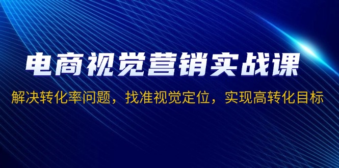 电商视觉营销实战课，解决转化率问题，找准视觉定位，实现高转化目标-学长代码-毕业设计源码网