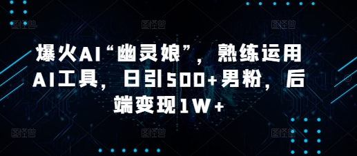 爆火AI“幽灵娘”，熟练运用AI工具，日引500+男粉，后端变现1W+【揭秘】-学长代码-毕业设计源码网