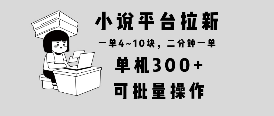 小说平台拉新，单机300+，两分钟一单4~10块，操作简单可批量。-学长代码-毕业设计源码网