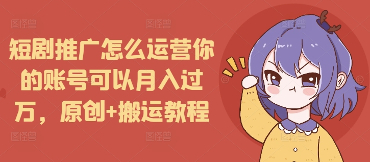 短剧推广怎么运营你的账号可以月入过万，原创+搬运教程-学长代码-毕业设计源码网