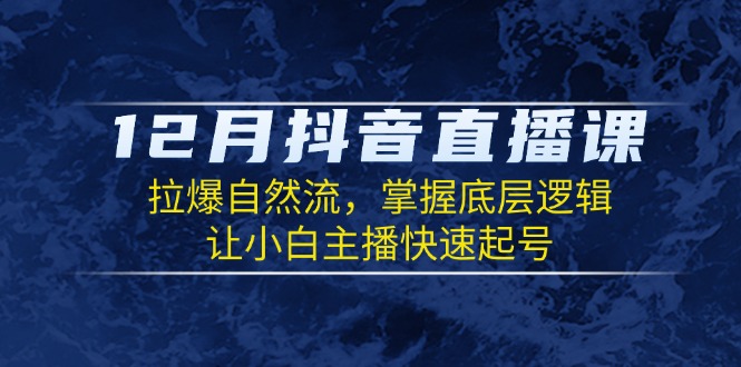 12月抖音直播课：拉爆自然流，掌握底层逻辑，让小白主播快速起号-学长代码-毕业设计源码网