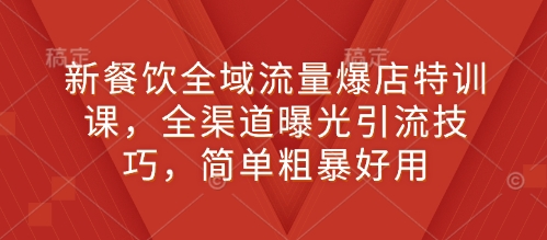 新餐饮全域流量爆店特训课，全渠道曝光引流技巧，简单粗暴好用-学长代码-毕业设计源码网