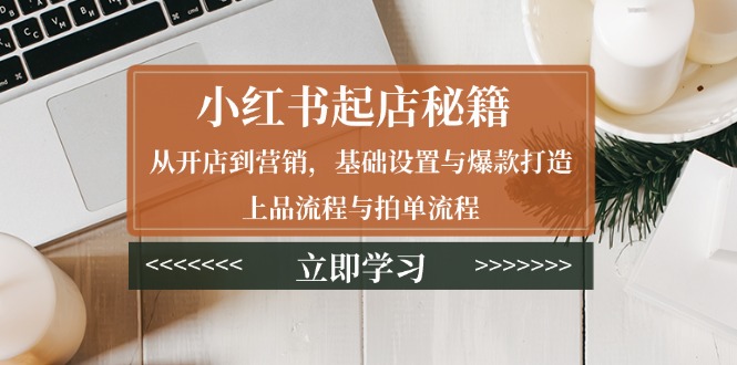 小红书起店秘籍：从开店到营销，基础设置与爆款打造、上品流程与拍单流程-学长代码-毕业设计源码网